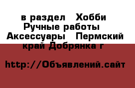  в раздел : Хобби. Ручные работы » Аксессуары . Пермский край,Добрянка г.